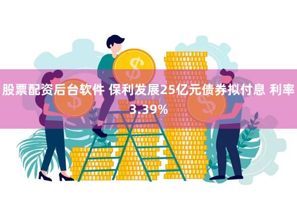 股票配资后台软件 保利发展25亿元债券拟付息 利率3.39%
