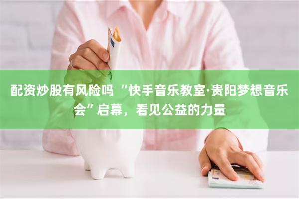 配资炒股有风险吗 “快手音乐教室·贵阳梦想音乐会”启幕，看见公益的力量