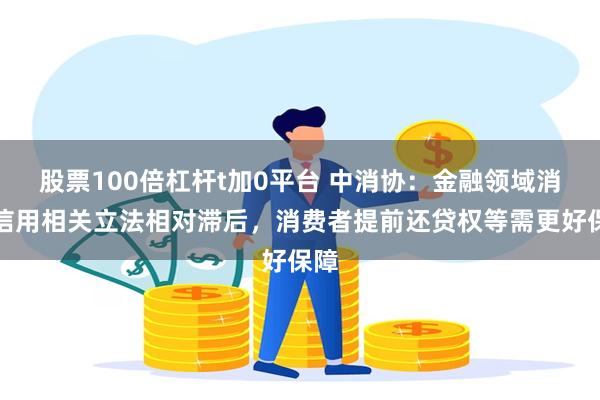 股票100倍杠杆t加0平台 中消协：金融领域消费信用相关立法相对滞后，消费者提前还贷权等需更好保障