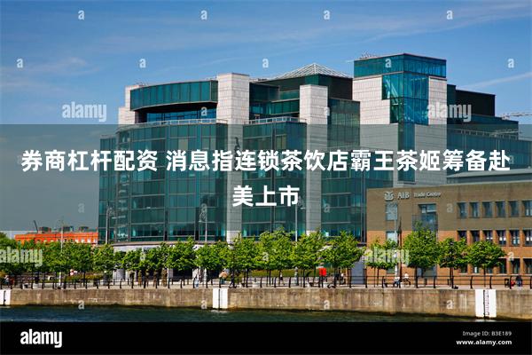 券商杠杆配资 消息指连锁茶饮店霸王茶姬筹备赴美上市