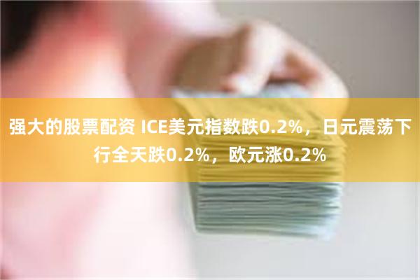 强大的股票配资 ICE美元指数跌0.2%，日元震荡下行全天跌0.2%，欧元涨0.2%