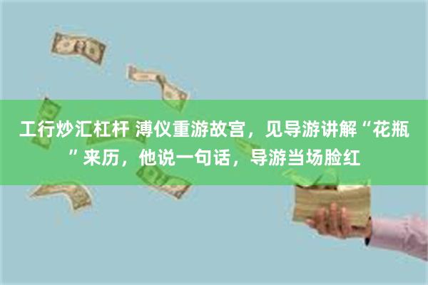 工行炒汇杠杆 溥仪重游故宫，见导游讲解“花瓶”来历，他说一句话，导游当场脸红
