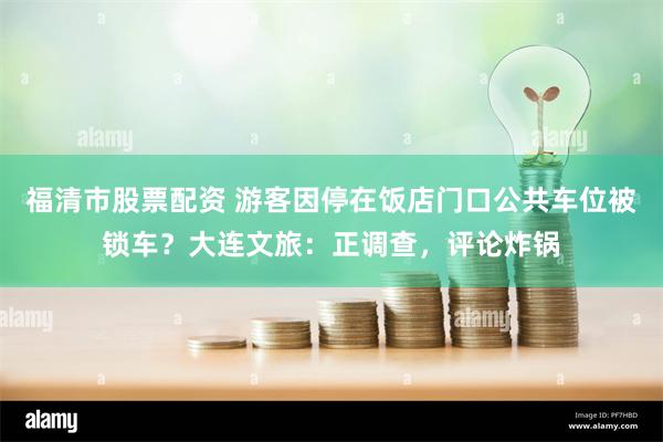 福清市股票配资 游客因停在饭店门口公共车位被锁车？大连文旅：正调查，评论炸锅