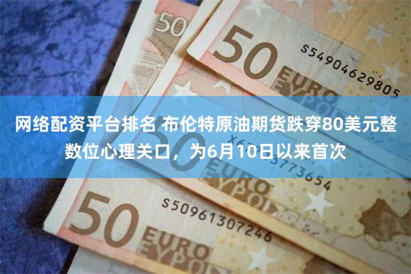 网络配资平台排名 布伦特原油期货跌穿80美元整数位心理关口，为6月10日以来首次