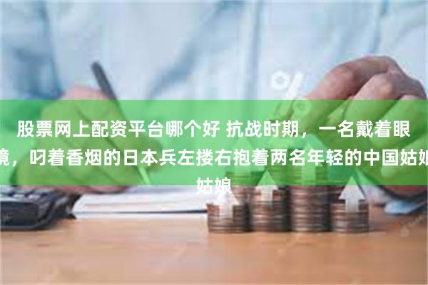 股票网上配资平台哪个好 抗战时期，一名戴着眼镜，叼着香烟的日本兵左搂右抱着两名年轻的中国姑娘