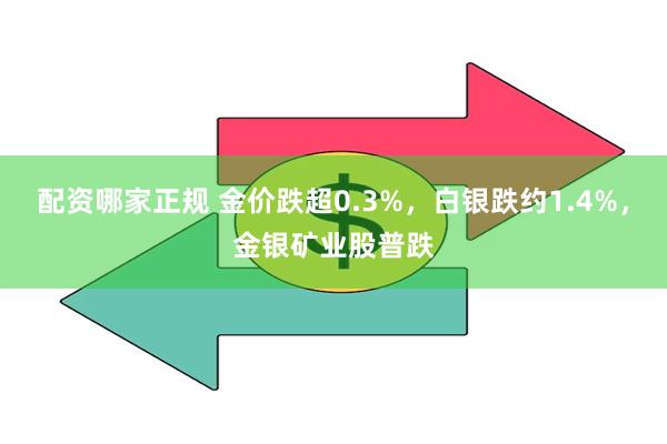 配资哪家正规 金价跌超0.3%，白银跌约1.4%，金银矿业股普跌