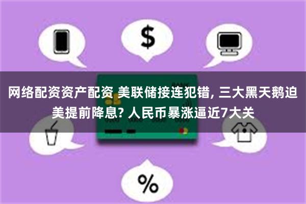 网络配资资产配资 美联储接连犯错, 三大黑天鹅迫美提前降息? 人民币暴涨逼近7大关