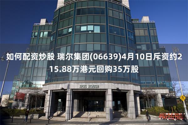 如何配资炒股 瑞尔集团(06639)4月10日斥资约215.88万港元回购35万股