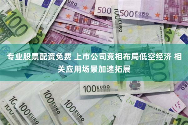专业股票配资免费 上市公司竞相布局低空经济 相关应用场景加速拓展