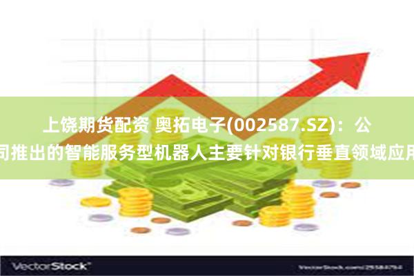 上饶期货配资 奥拓电子(002587.SZ)：公司推出的智能服务型机器人主要针对银行垂直领域应用