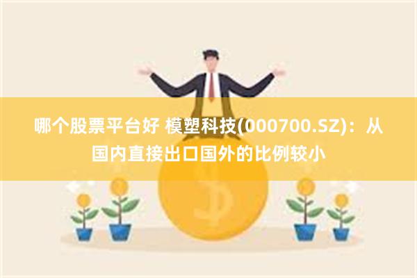 哪个股票平台好 模塑科技(000700.SZ)：从国内直接出口国外的比例较小