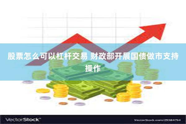 股票怎么可以杠杆交易 财政部开展国债做市支持操作