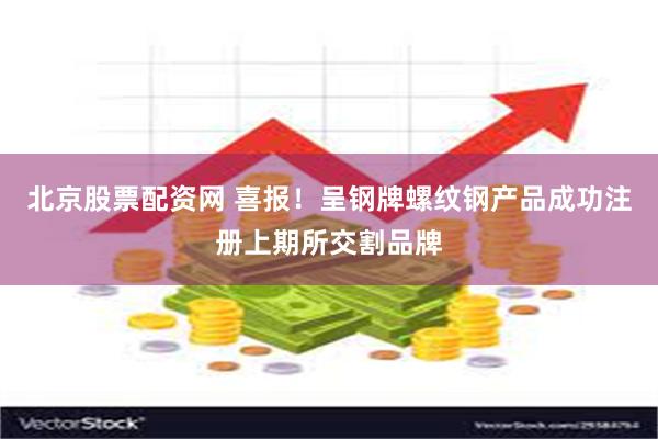 北京股票配资网 喜报！呈钢牌螺纹钢产品成功注册上期所交割品牌