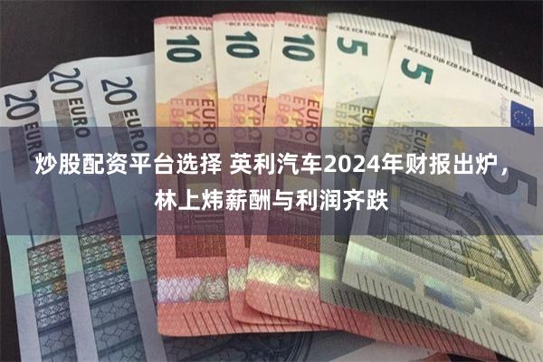 炒股配资平台选择 英利汽车2024年财报出炉，林上炜薪酬与利润齐跌