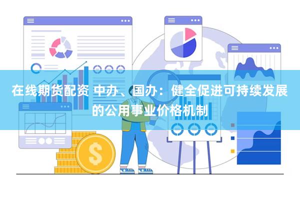 在线期货配资 中办、国办：健全促进可持续发展的公用事业价格机制