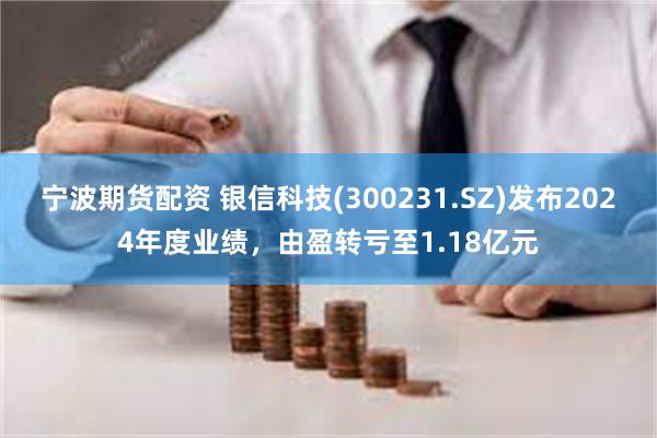 宁波期货配资 银信科技(300231.SZ)发布2024年度业绩，由盈转亏至1.18亿元