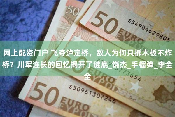 网上配资门户 飞夺泸定桥，敌人为何只拆木板不炸桥？川军连长的回忆揭开了谜底_饶杰_手榴弹_李全