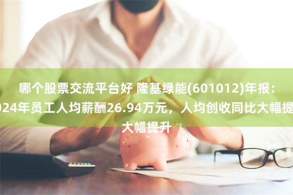 哪个股票交流平台好 隆基绿能(601012)年报：2024年员工人均薪酬26.94万元，人均创收同比大幅提升