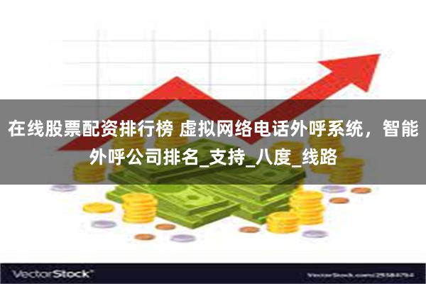 在线股票配资排行榜 虚拟网络电话外呼系统，智能外呼公司排名_支持_八度_线路