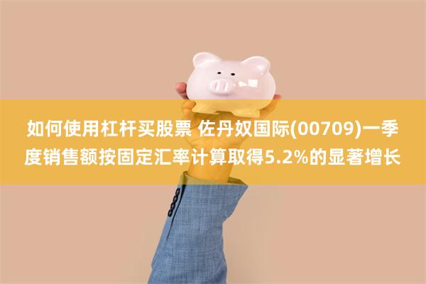 如何使用杠杆买股票 佐丹奴国际(00709)一季度销售额按固定汇率计算取得5.2%的显著增长