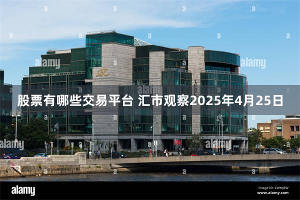 股票有哪些交易平台 汇市观察2025年4月25日