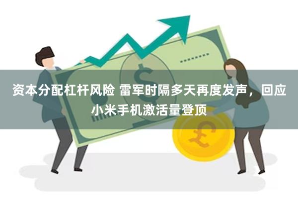 资本分配杠杆风险 雷军时隔多天再度发声，回应小米手机激活量登顶