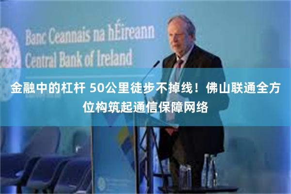 金融中的杠杆 50公里徒步不掉线！佛山联通全方位构筑起通信保障网络