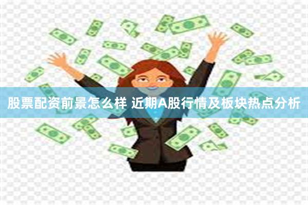 股票配资前景怎么样 近期A股行情及板块热点分析