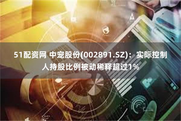 51配资网 中宠股份(002891.SZ)：实际控制人持股比例被动稀释超过1%