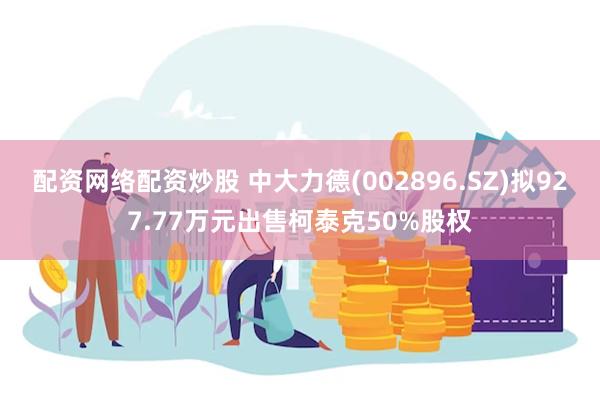 配资网络配资炒股 中大力德(002896.SZ)拟927.77万元出售柯泰克50%股权