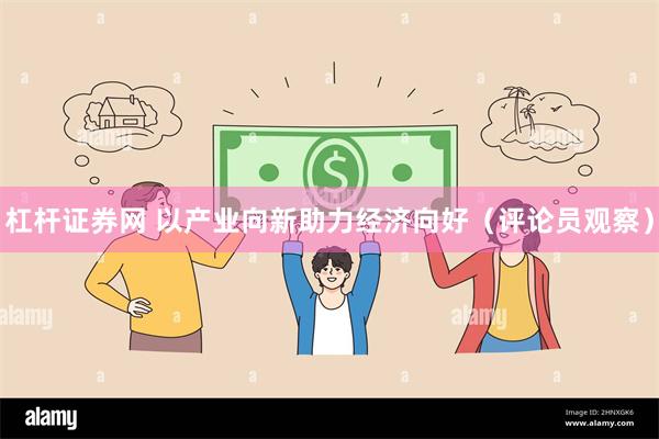 杠杆证券网 以产业向新助力经济向好（评论员观察）