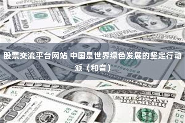 股票交流平台网站 中国是世界绿色发展的坚定行动派（和音）