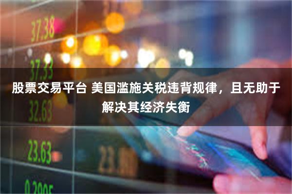 股票交易平台 美国滥施关税违背规律，且无助于解决其经济失衡
