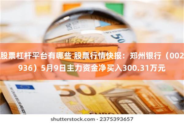 股票杠杆平台有哪些 股票行情快报：郑州银行（002936）5月9日主力资金净买入300.31万元