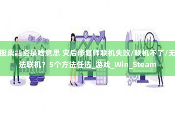 股票融资是啥意思 灾后修复师联机失败/联机不了/无法联机？5个方法任选_游戏_Win_Steam