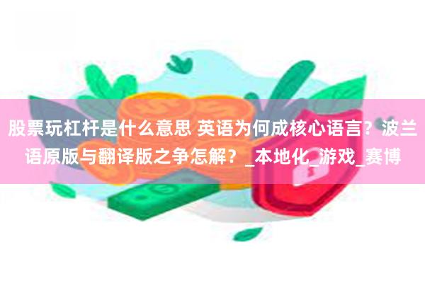 股票玩杠杆是什么意思 英语为何成核心语言？波兰语原版与翻译版之争怎解？_本地化_游戏_赛博