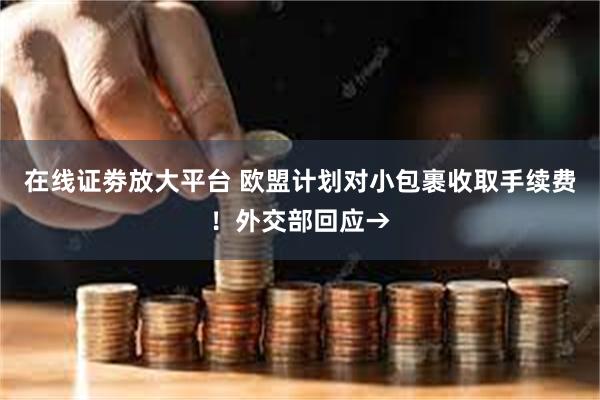 在线证劵放大平台 欧盟计划对小包裹收取手续费！外交部回应→