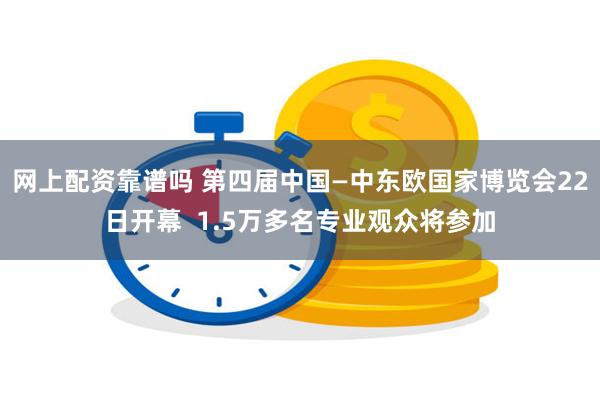 网上配资靠谱吗 第四届中国—中东欧国家博览会22日开幕  1.5万多名专业观众将参加