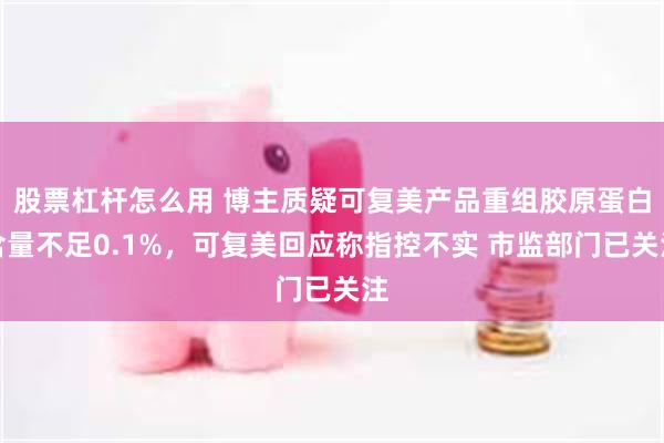 股票杠杆怎么用 博主质疑可复美产品重组胶原蛋白含量不足0.1%，可复美回应称指控不实 市监部门已关注