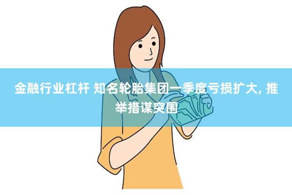 金融行业杠杆 知名轮胎集团一季度亏损扩大, 推举措谋突围
