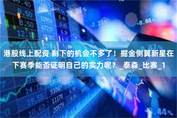 港股线上配资 剩下的机会不多了！掘金侧翼新星在下赛季能否证明自己的实力呢？_泰森_比赛_1