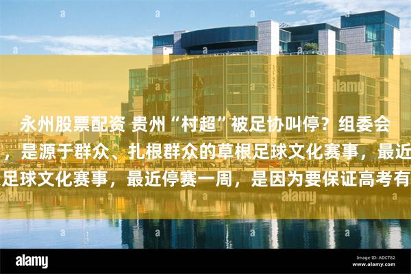 永州股票配资 贵州“村超”被足协叫停？组委会辟谣：“村超”姓“村”，是源于群众、扎根群众的草根足球文化赛事，最近停赛一周，是因为要保证高考有序进行