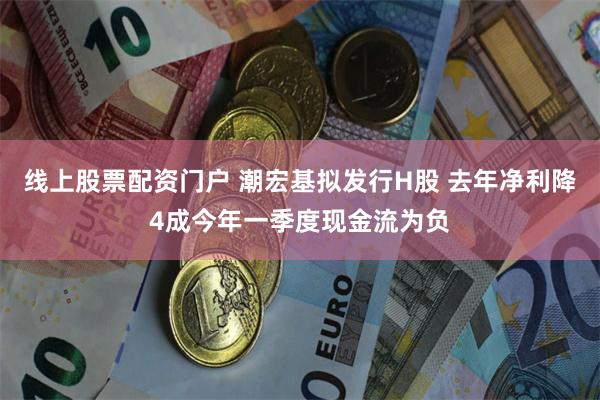 线上股票配资门户 潮宏基拟发行H股 去年净利降4成今年一季度现金流为负