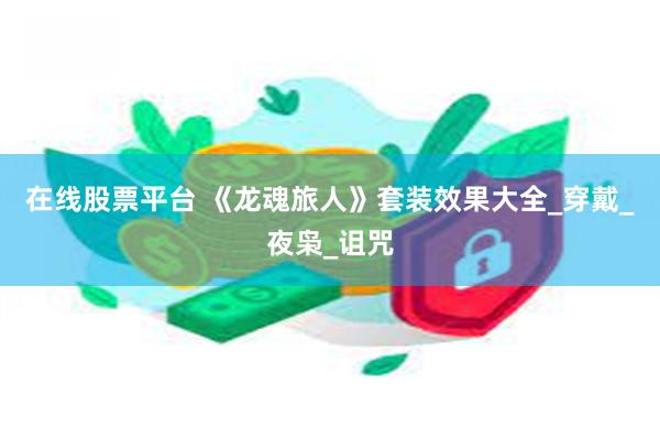 在线股票平台 《龙魂旅人》套装效果大全_穿戴_夜枭_诅咒