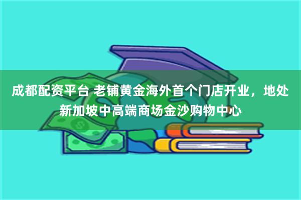 成都配资平台 老铺黄金海外首个门店开业，地处新加坡中高端商场金沙购物中心