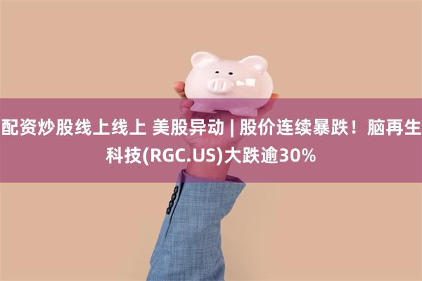 配资炒股线上线上 美股异动 | 股价连续暴跌！脑再生科技(RGC.US)大跌逾30%