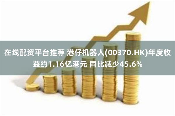 在线配资平台推荐 港仔机器人(00370.HK)年度收益约1.16亿港元 同比减少45.6%