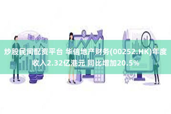 炒股民间配资平台 华信地产财务(00252.HK)年度收入2.32亿港元 同比增加20.5%
