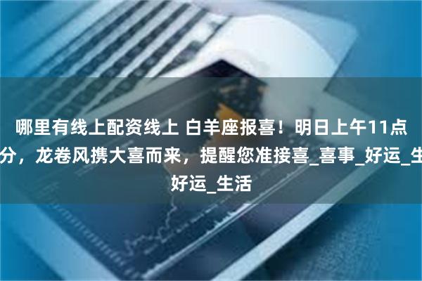 哪里有线上配资线上 白羊座报喜！明日上午11点20分，龙卷风携大喜而来，提醒您准接喜_喜事_好运_生活