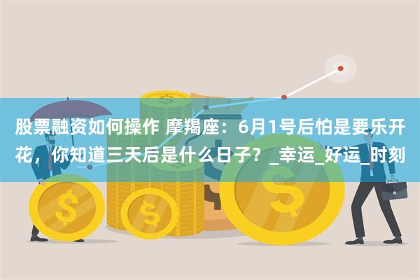 股票融资如何操作 摩羯座：6月1号后怕是要乐开花，你知道三天后是什么日子？_幸运_好运_时刻